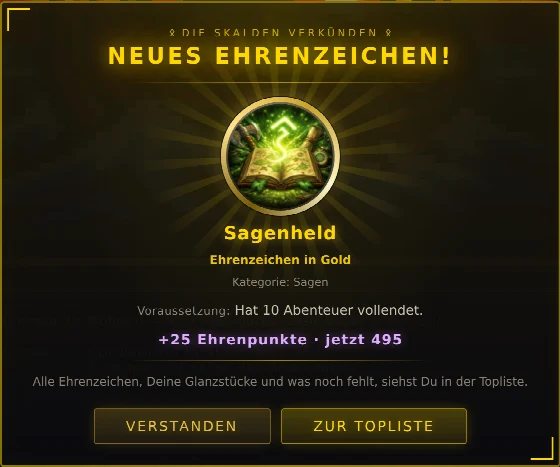 Fenster Neues Ehrenzeichen: Die Skalden verkünden, darunter die goldene Medaille Sagenheld, Ehrenzeichen in Gold, Kategorie: Sagen, Voraussetzung: Hat 10 Abenteuer vollendet, plus 25 Ehrenpunkte, jetzt 495. Knöpfe Verstanden und Zur Topliste.